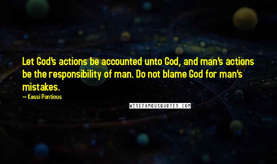 Kassi Pontious Quotes: Let God's actions be accounted unto God, and man's actions be the responsibility of man. Do not blame God for man's mistakes.