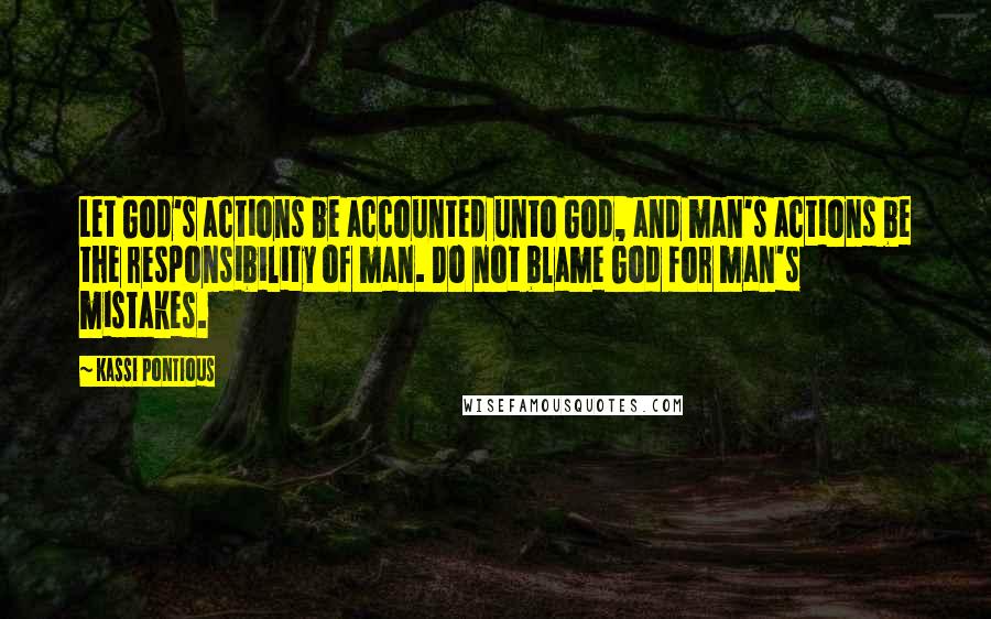 Kassi Pontious Quotes: Let God's actions be accounted unto God, and man's actions be the responsibility of man. Do not blame God for man's mistakes.