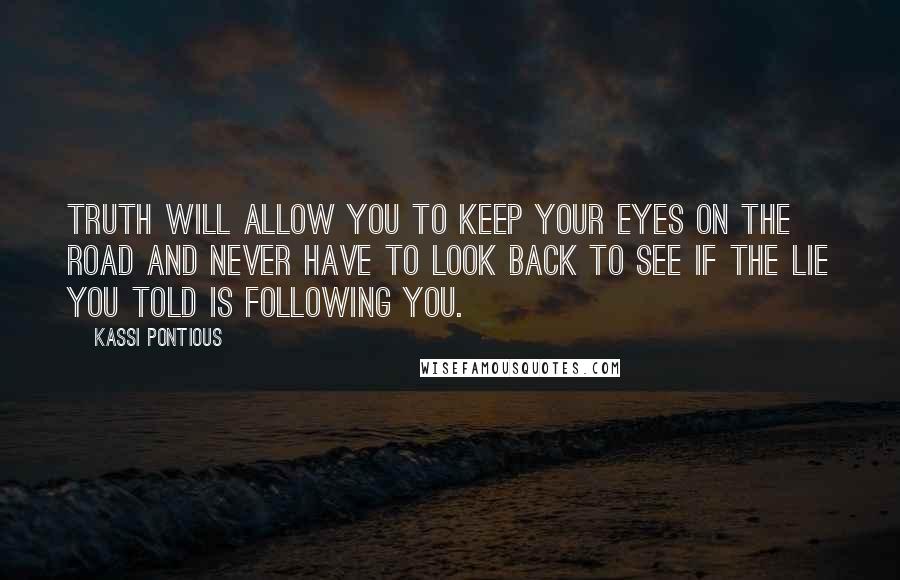 Kassi Pontious Quotes: Truth will allow you to keep your eyes on the road and never have to look back to see if the lie you told is following you.