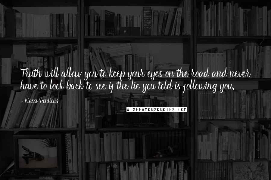 Kassi Pontious Quotes: Truth will allow you to keep your eyes on the road and never have to look back to see if the lie you told is following you.