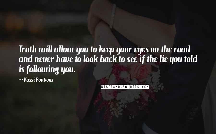 Kassi Pontious Quotes: Truth will allow you to keep your eyes on the road and never have to look back to see if the lie you told is following you.