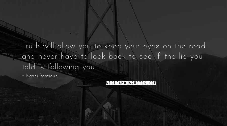 Kassi Pontious Quotes: Truth will allow you to keep your eyes on the road and never have to look back to see if the lie you told is following you.