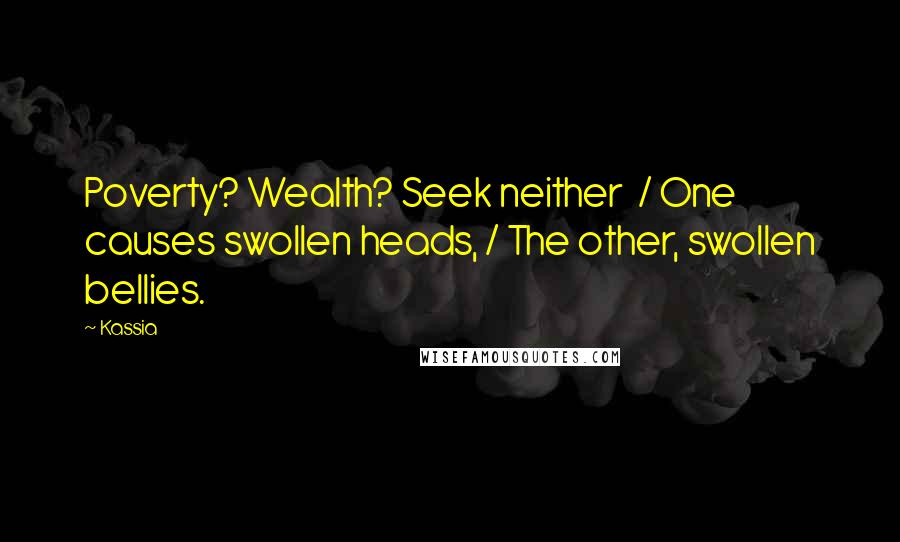 Kassia Quotes: Poverty? Wealth? Seek neither  / One causes swollen heads, / The other, swollen bellies.