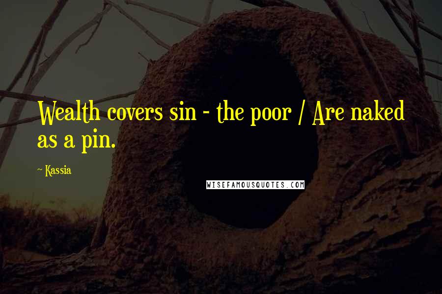 Kassia Quotes: Wealth covers sin - the poor / Are naked as a pin.