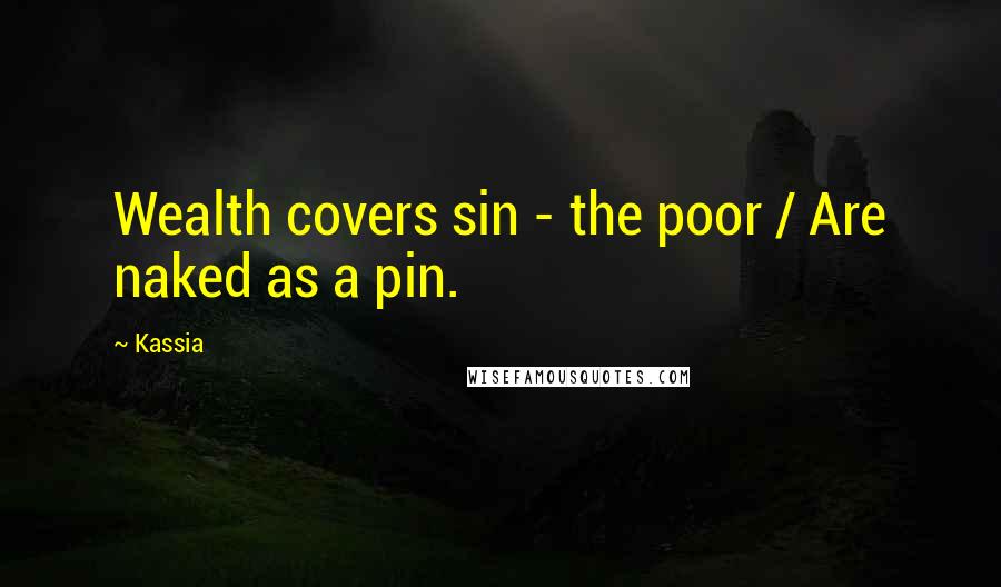 Kassia Quotes: Wealth covers sin - the poor / Are naked as a pin.