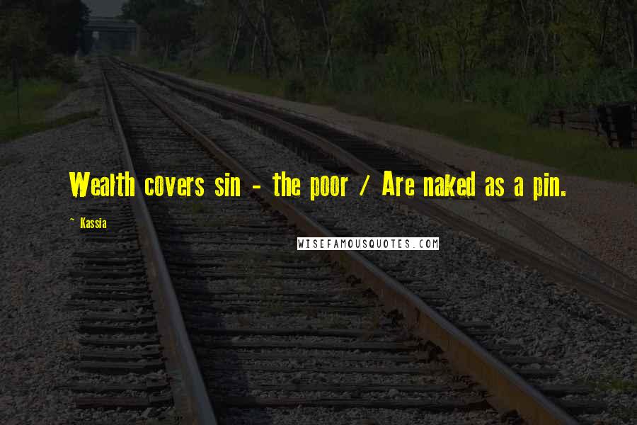 Kassia Quotes: Wealth covers sin - the poor / Are naked as a pin.