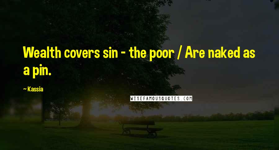 Kassia Quotes: Wealth covers sin - the poor / Are naked as a pin.