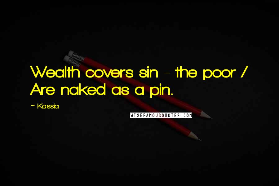 Kassia Quotes: Wealth covers sin - the poor / Are naked as a pin.