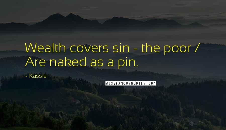 Kassia Quotes: Wealth covers sin - the poor / Are naked as a pin.