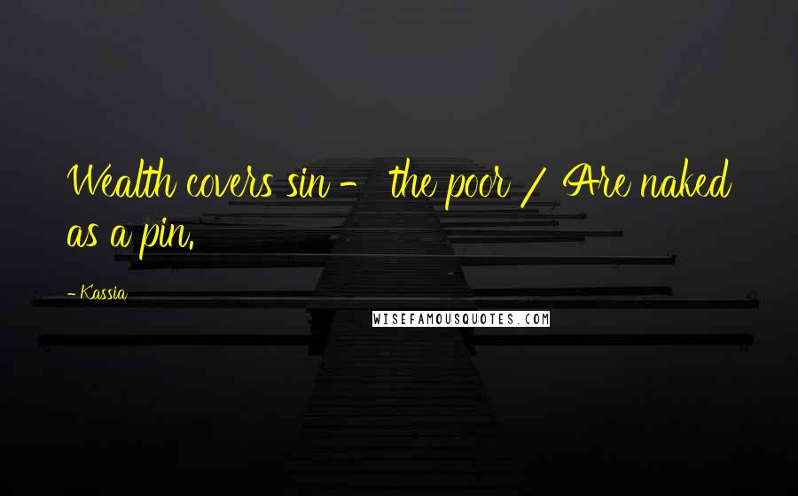 Kassia Quotes: Wealth covers sin - the poor / Are naked as a pin.