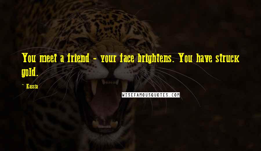 Kassia Quotes: You meet a friend - your face brightens. You have struck gold.