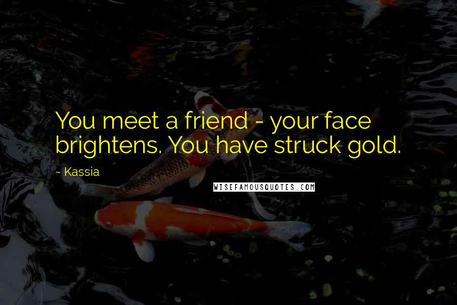 Kassia Quotes: You meet a friend - your face brightens. You have struck gold.