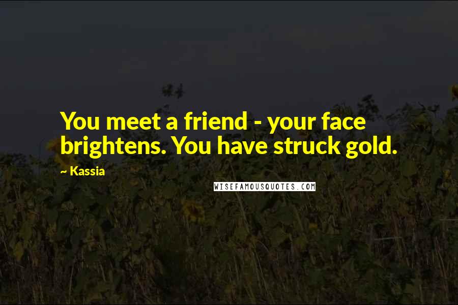 Kassia Quotes: You meet a friend - your face brightens. You have struck gold.