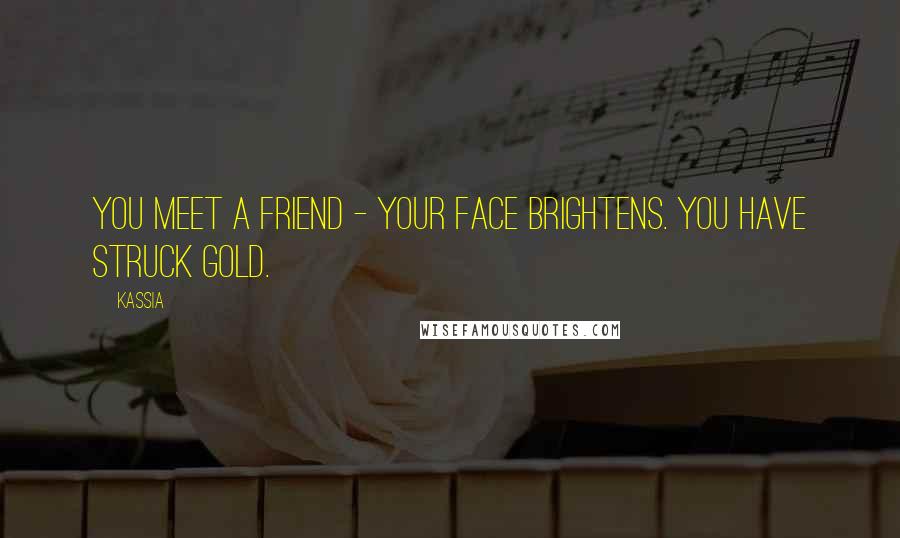 Kassia Quotes: You meet a friend - your face brightens. You have struck gold.