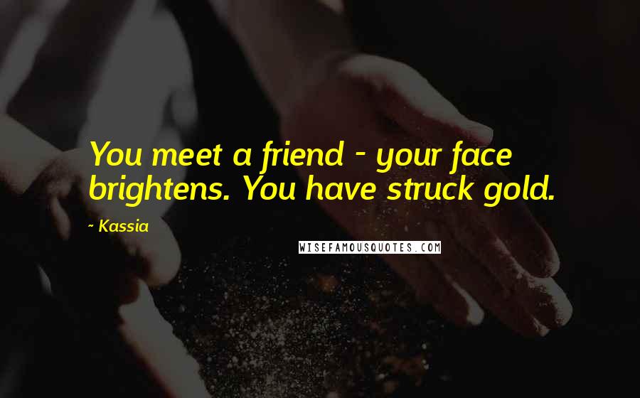 Kassia Quotes: You meet a friend - your face brightens. You have struck gold.