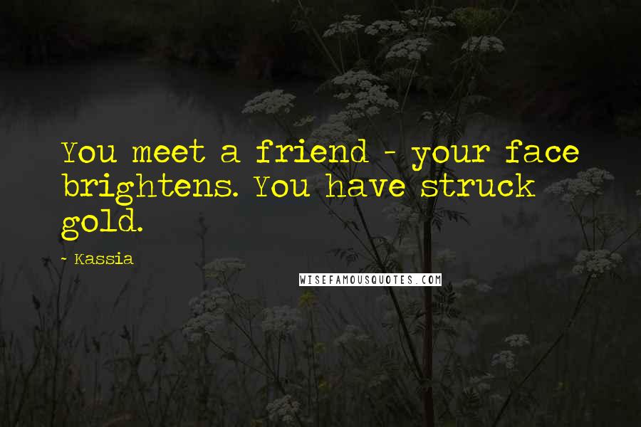 Kassia Quotes: You meet a friend - your face brightens. You have struck gold.