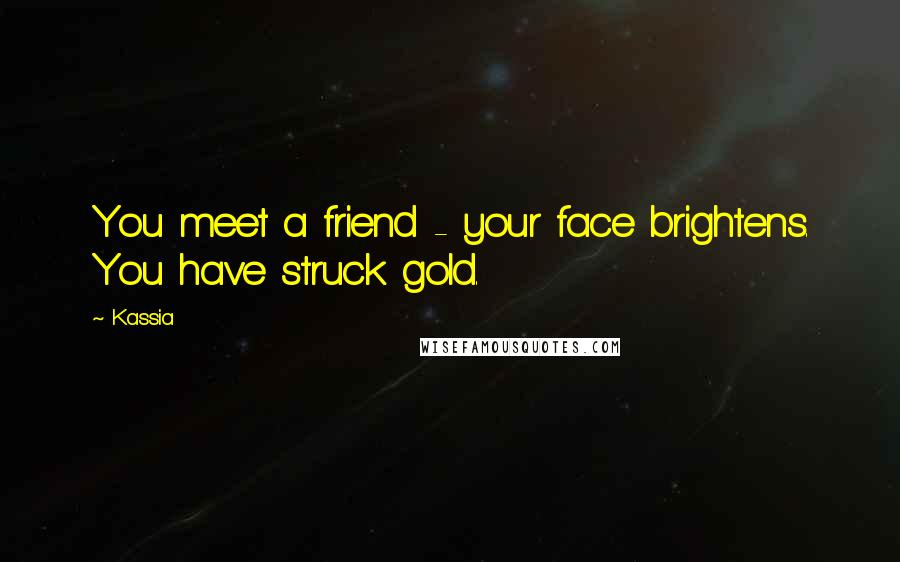 Kassia Quotes: You meet a friend - your face brightens. You have struck gold.