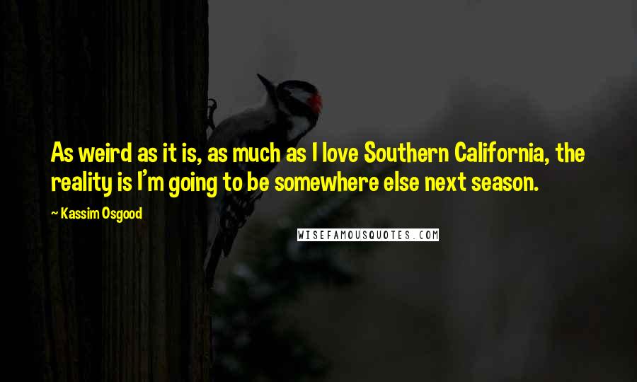 Kassim Osgood Quotes: As weird as it is, as much as I love Southern California, the reality is I'm going to be somewhere else next season.