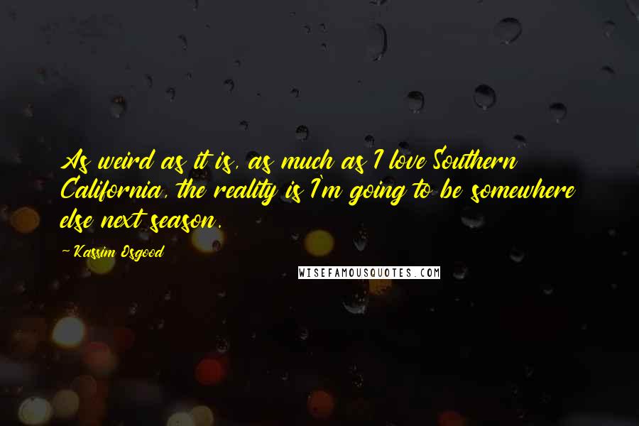 Kassim Osgood Quotes: As weird as it is, as much as I love Southern California, the reality is I'm going to be somewhere else next season.