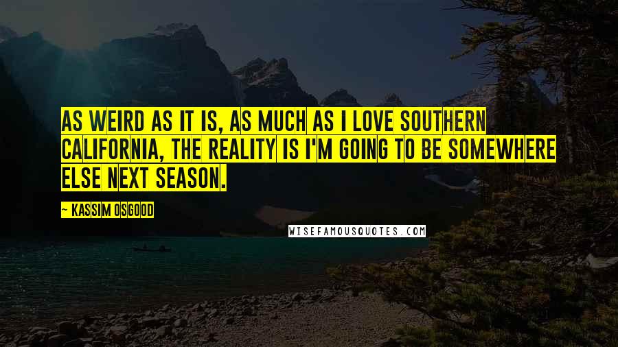 Kassim Osgood Quotes: As weird as it is, as much as I love Southern California, the reality is I'm going to be somewhere else next season.