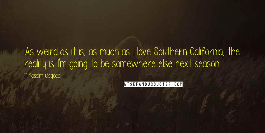 Kassim Osgood Quotes: As weird as it is, as much as I love Southern California, the reality is I'm going to be somewhere else next season.