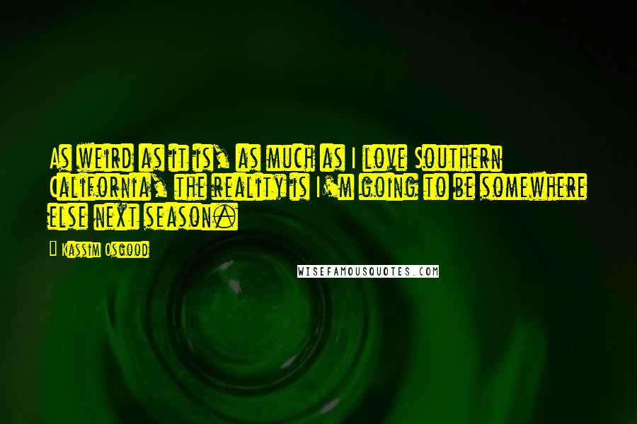 Kassim Osgood Quotes: As weird as it is, as much as I love Southern California, the reality is I'm going to be somewhere else next season.