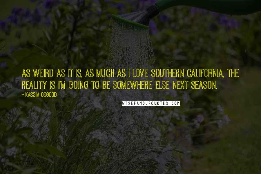 Kassim Osgood Quotes: As weird as it is, as much as I love Southern California, the reality is I'm going to be somewhere else next season.