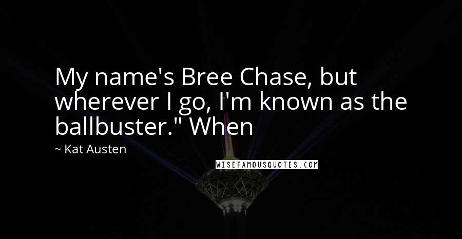 Kat Austen Quotes: My name's Bree Chase, but wherever I go, I'm known as the ballbuster." When