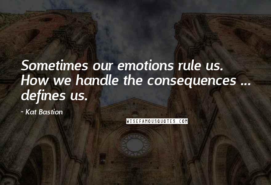 Kat Bastion Quotes: Sometimes our emotions rule us. How we handle the consequences ... defines us.