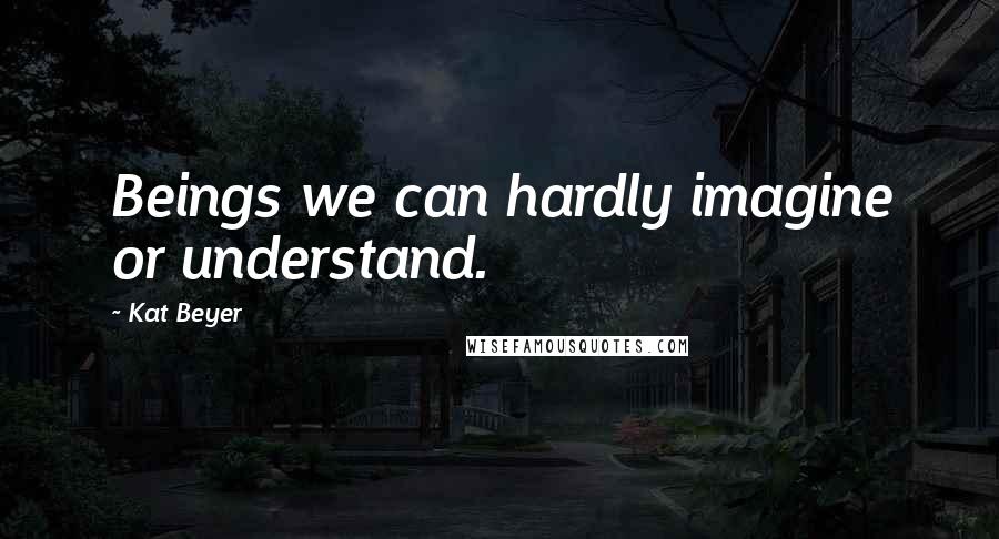 Kat Beyer Quotes: Beings we can hardly imagine or understand.