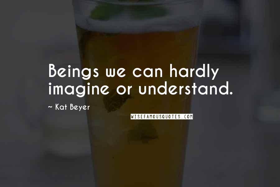 Kat Beyer Quotes: Beings we can hardly imagine or understand.