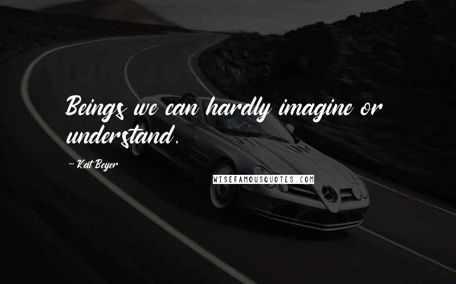 Kat Beyer Quotes: Beings we can hardly imagine or understand.
