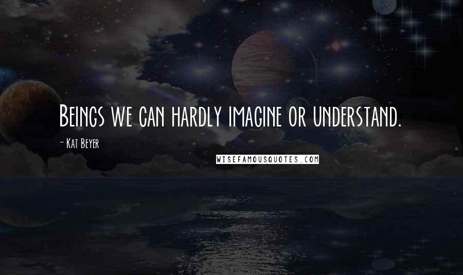 Kat Beyer Quotes: Beings we can hardly imagine or understand.