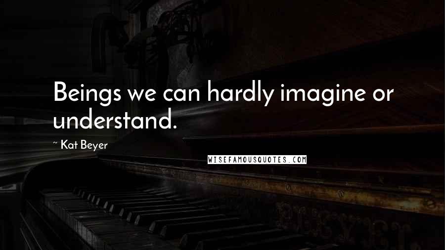 Kat Beyer Quotes: Beings we can hardly imagine or understand.