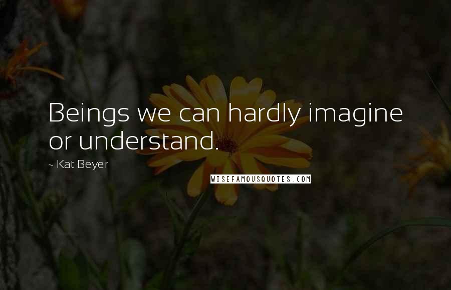 Kat Beyer Quotes: Beings we can hardly imagine or understand.