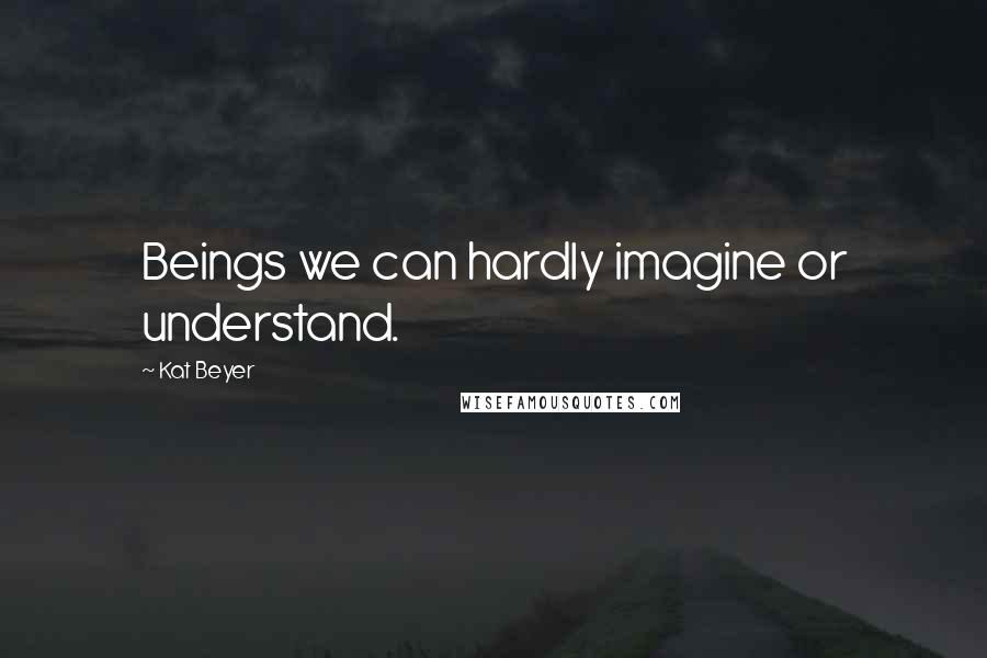 Kat Beyer Quotes: Beings we can hardly imagine or understand.