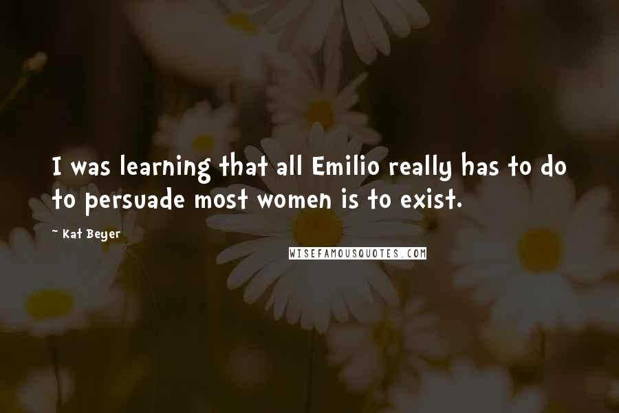 Kat Beyer Quotes: I was learning that all Emilio really has to do to persuade most women is to exist.