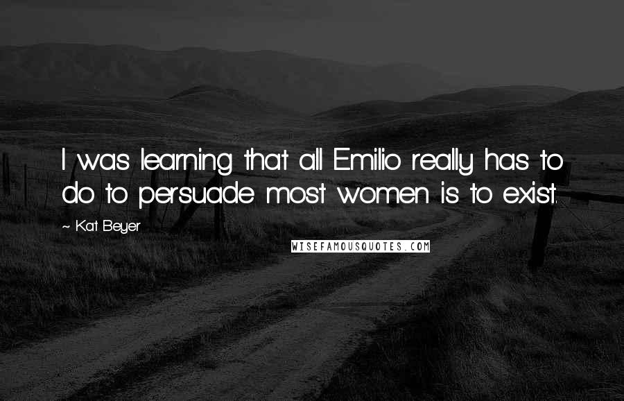 Kat Beyer Quotes: I was learning that all Emilio really has to do to persuade most women is to exist.