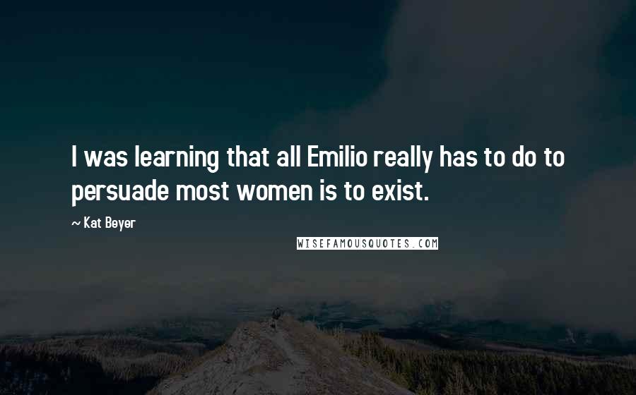 Kat Beyer Quotes: I was learning that all Emilio really has to do to persuade most women is to exist.