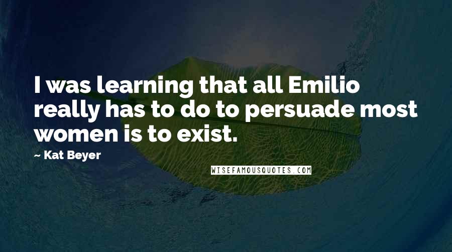 Kat Beyer Quotes: I was learning that all Emilio really has to do to persuade most women is to exist.