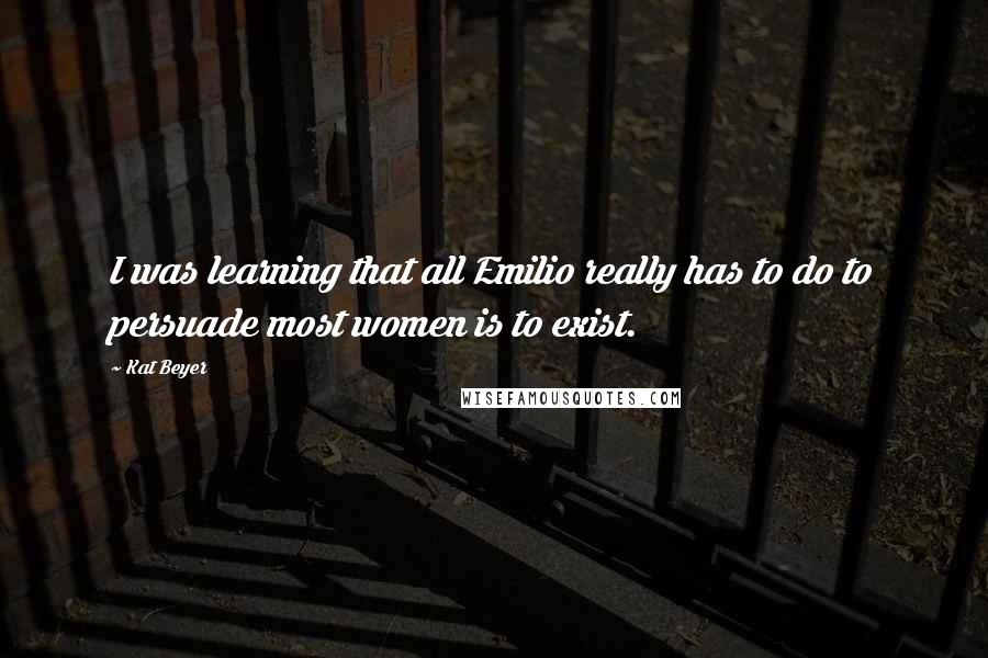 Kat Beyer Quotes: I was learning that all Emilio really has to do to persuade most women is to exist.