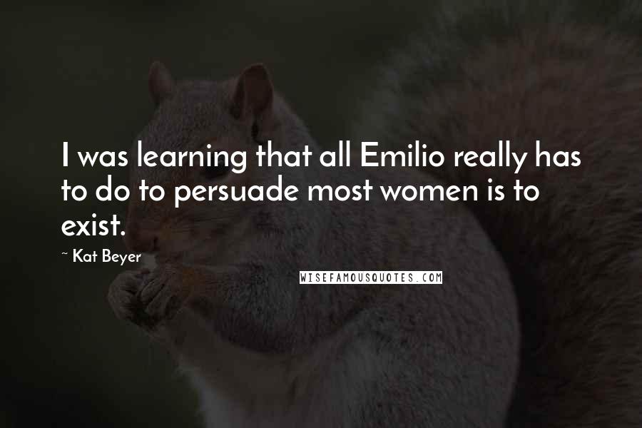 Kat Beyer Quotes: I was learning that all Emilio really has to do to persuade most women is to exist.