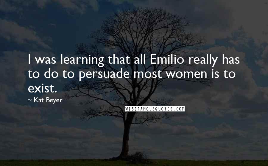 Kat Beyer Quotes: I was learning that all Emilio really has to do to persuade most women is to exist.