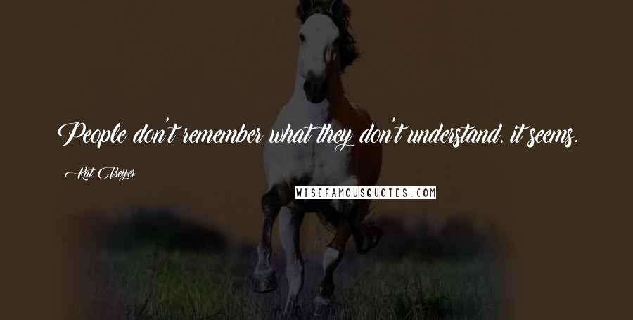 Kat Beyer Quotes: People don't remember what they don't understand, it seems.