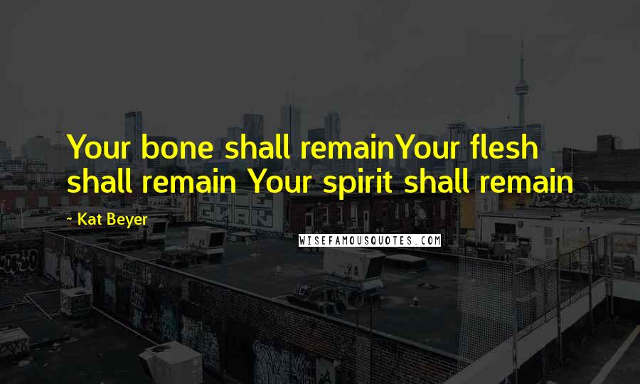 Kat Beyer Quotes: Your bone shall remainYour flesh shall remain Your spirit shall remain