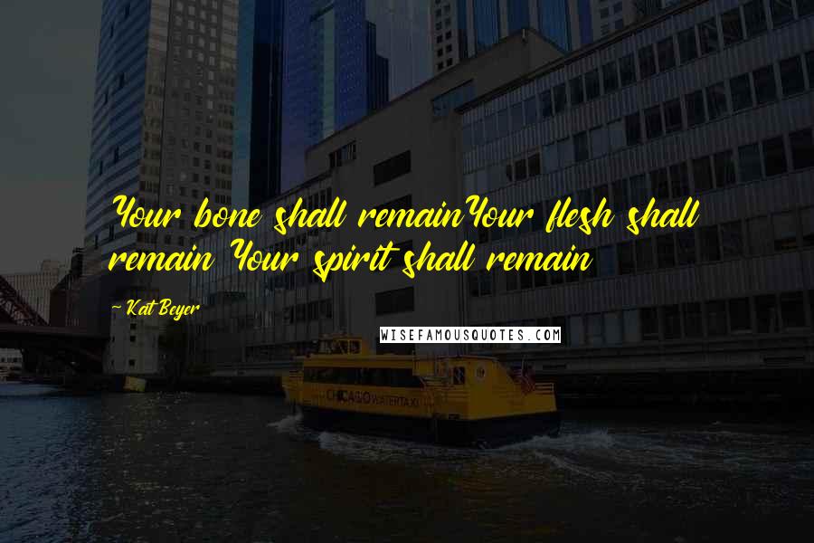 Kat Beyer Quotes: Your bone shall remainYour flesh shall remain Your spirit shall remain
