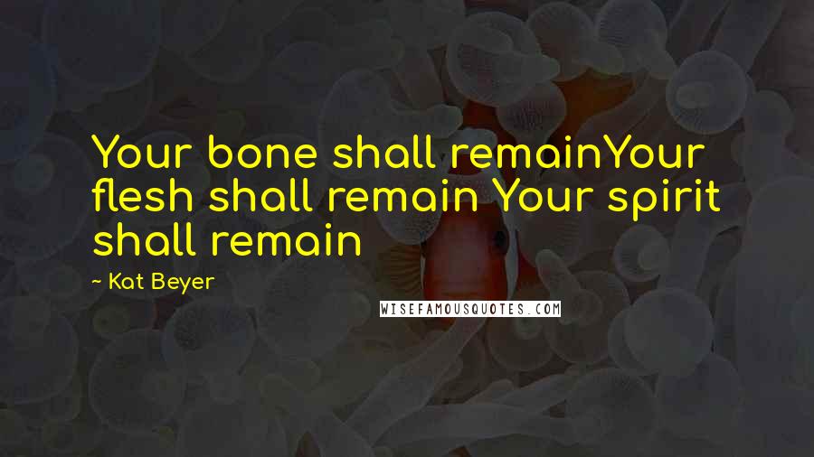 Kat Beyer Quotes: Your bone shall remainYour flesh shall remain Your spirit shall remain