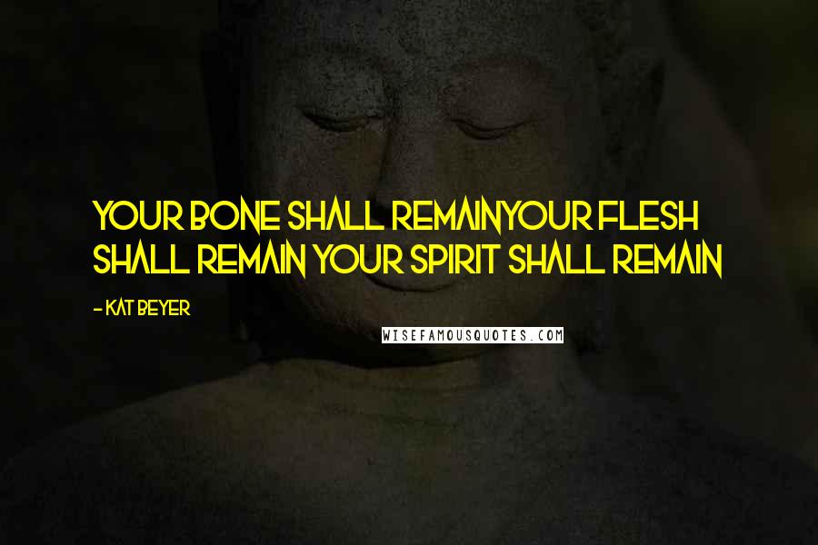 Kat Beyer Quotes: Your bone shall remainYour flesh shall remain Your spirit shall remain