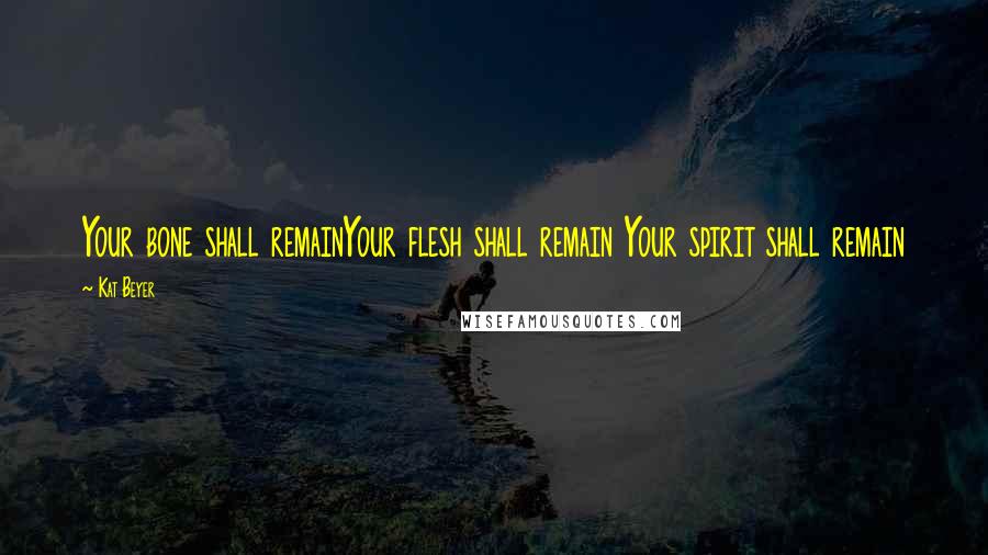 Kat Beyer Quotes: Your bone shall remainYour flesh shall remain Your spirit shall remain