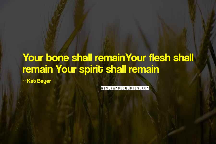 Kat Beyer Quotes: Your bone shall remainYour flesh shall remain Your spirit shall remain